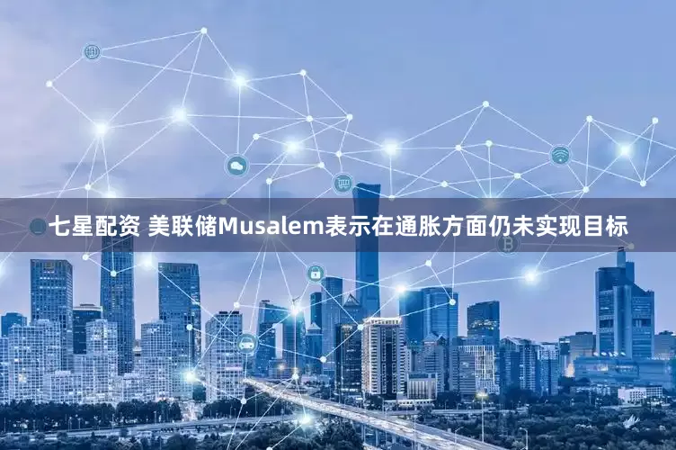 七星配资 美联储Musalem表示在通胀方面仍未实现目标