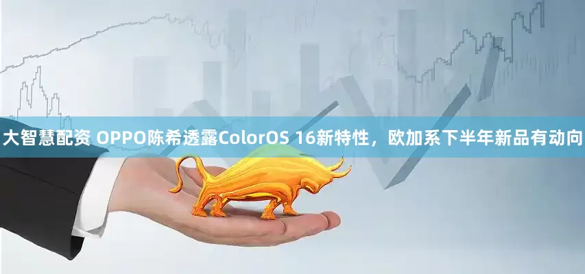 大智慧配资 OPPO陈希透露ColorOS 16新特性，欧加系下半年新品有动向