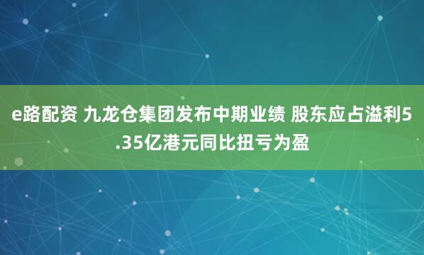 e路配资 九龙仓集团发布中期业绩 股东应占溢利5.35亿港元同比扭亏为盈