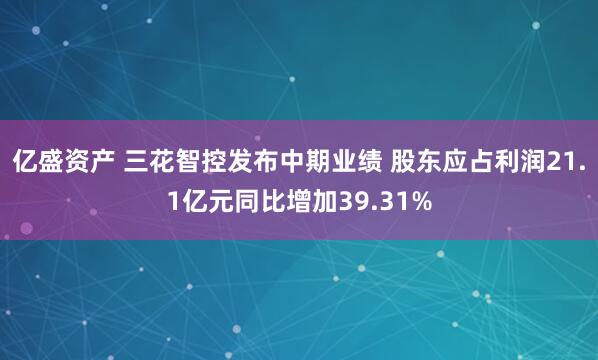 亿盛资产 三花智控发布中期业绩 股东应占利润21.1亿元同比增加39.31%