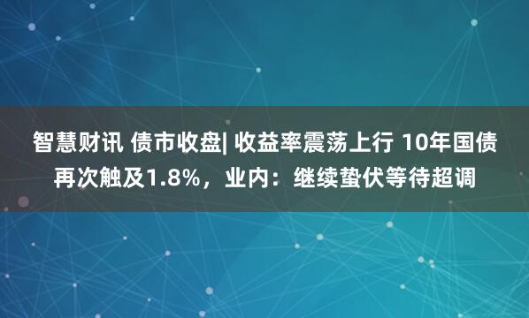 智慧财讯 债市收盘| 收益率震荡上行 10年国债再次触及1.8%，业内：继续蛰伏等待超调