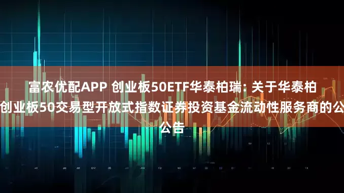 富农优配APP 创业板50ETF华泰柏瑞: 关于华泰柏瑞创业板50交易型开放式指数证券投资基金流动性服务商的公告