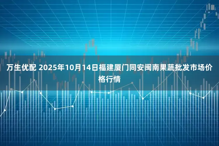 万生优配 2025年10月14日福建厦门同安闽南果蔬批发市场价格行情