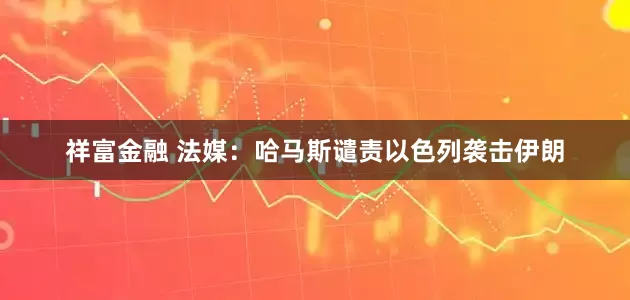 祥富金融 法媒：哈马斯谴责以色列袭击伊朗
