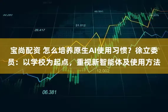 宝尚配资 怎么培养原生AI使用习惯？徐立委员：以学校为起点，重视新智能体及使用方法