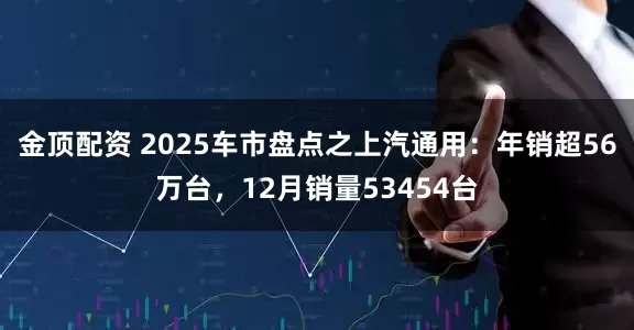 金顶配资 2025车市盘点之上汽通用：年销超56万台，12月销量53454台