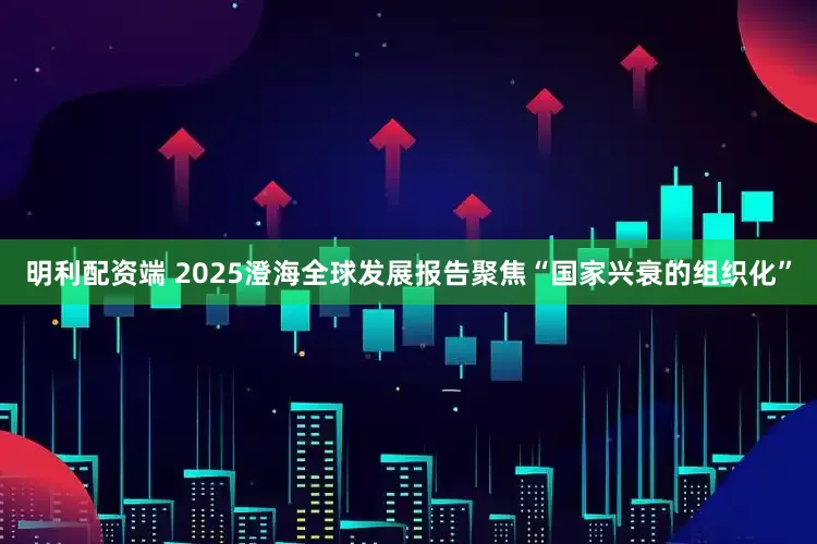 明利配资端 2025澄海全球发展报告聚焦“国家兴衰的组织化”