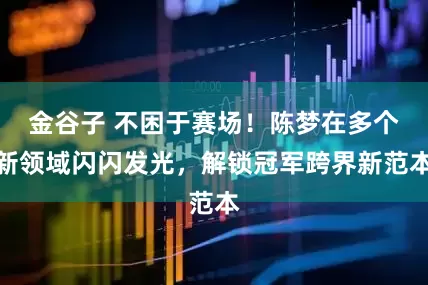 金谷子 不困于赛场！陈梦在多个新领域闪闪发光，解锁冠军跨界新范本