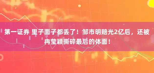 第一证券 里子面子都丢了！邹市明赔光2亿后，还被冉莹颖撕碎最后的体面！