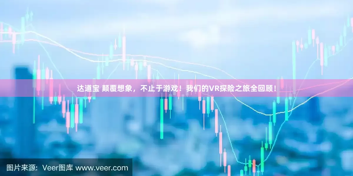 达道宝 颠覆想象，不止于游戏！我们的VR探险之旅全回顾！