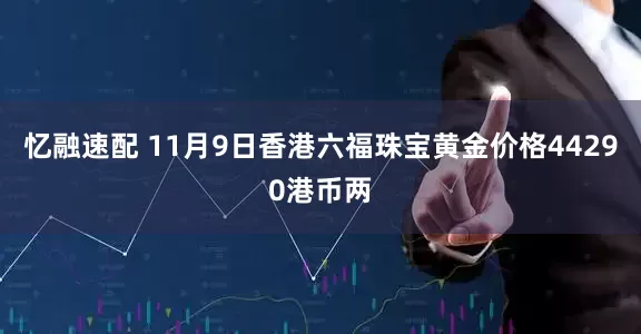 忆融速配 11月9日香港六福珠宝黄金价格44290港币两