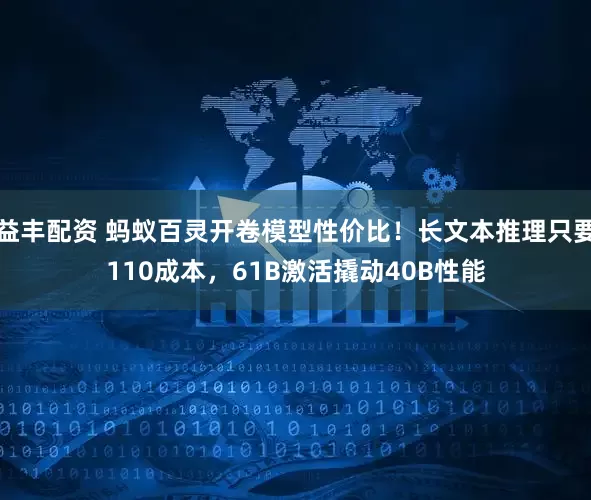 益丰配资 蚂蚁百灵开卷模型性价比！长文本推理只要110成本，61B激活撬动40B性能