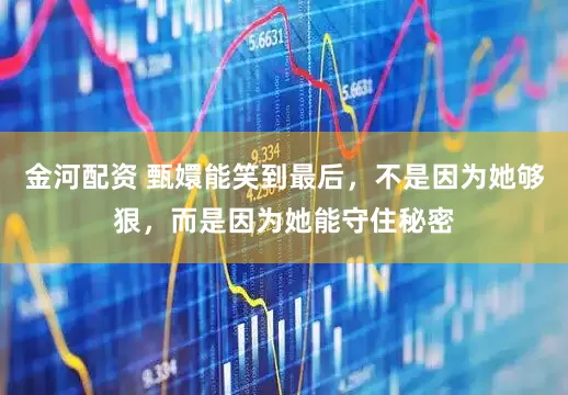 金河配资 甄嬛能笑到最后，不是因为她够狠，而是因为她能守住秘密