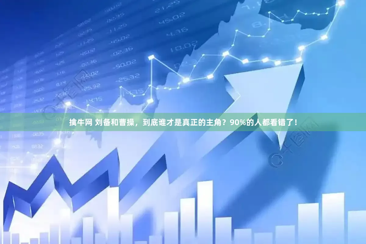 擒牛网 刘备和曹操，到底谁才是真正的主角？90%的人都看错了！