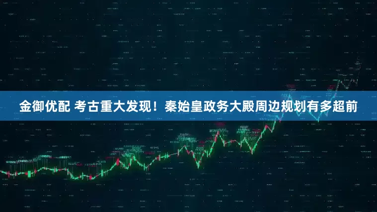 金御优配 考古重大发现！秦始皇政务大殿周边规划有多超前